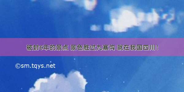 被封6年的景点 景色胜过九寨沟 就在我国四川！