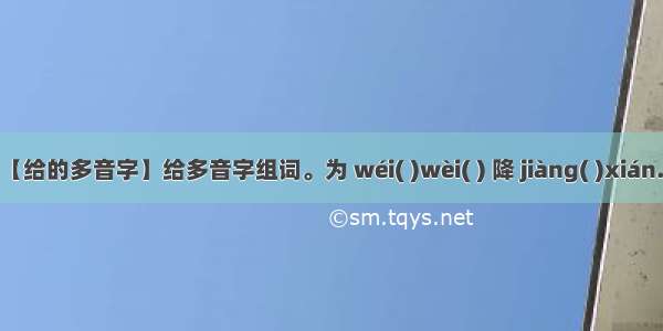 【给的多音字】给多音字组词。为 wéi( )wèi( ) 降 jiàng( )xián...