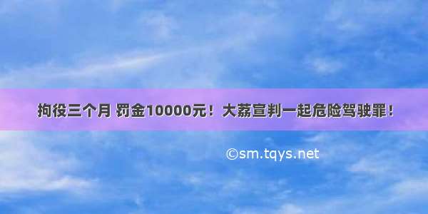 拘役三个月 罚金10000元！大荔宣判一起危险驾驶罪！