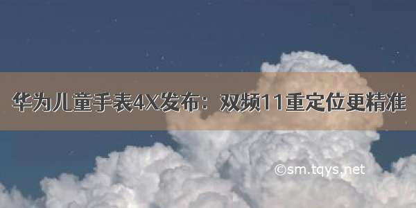 华为儿童手表4X发布：双频11重定位更精准