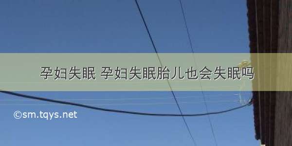 孕妇失眠 孕妇失眠胎儿也会失眠吗