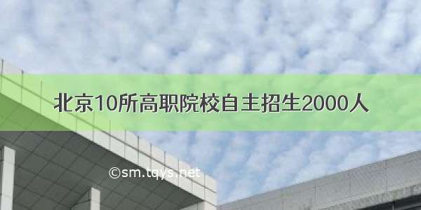 北京10所高职院校自主招生2000人