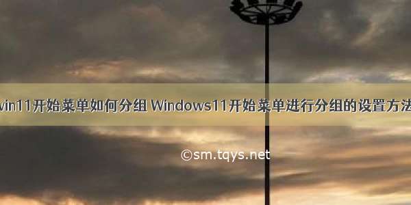 win11开始菜单如何分组 Windows11开始菜单进行分组的设置方法