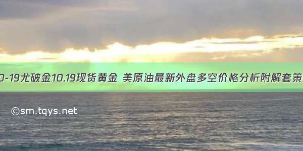 -10-19尤破金10.19现货黄金 美原油最新外盘多空价格分析附解套策略