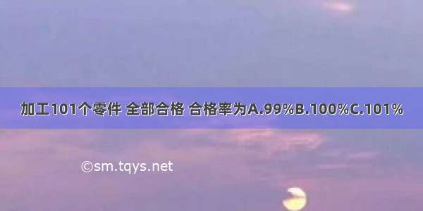 加工101个零件 全部合格 合格率为A.99%B.100%C.101%