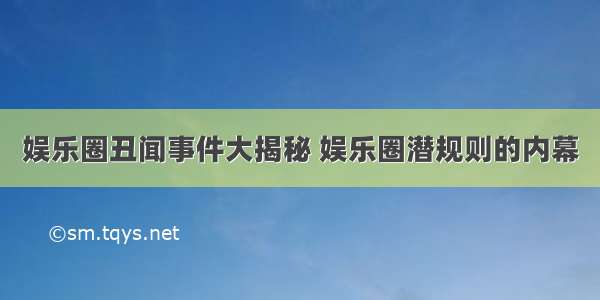 娱乐圈丑闻事件大揭秘 娱乐圈潜规则的内幕