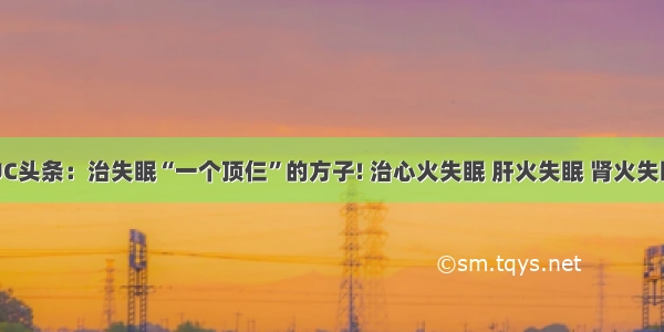 UC头条：治失眠“一个顶仨”的方子! 治心火失眠 肝火失眠 肾火失眠