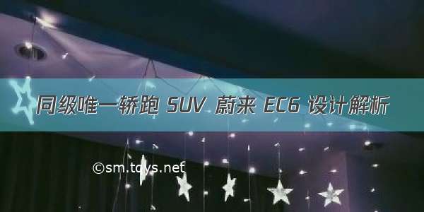 同级唯一轿跑 SUV 蔚来 EC6 设计解析