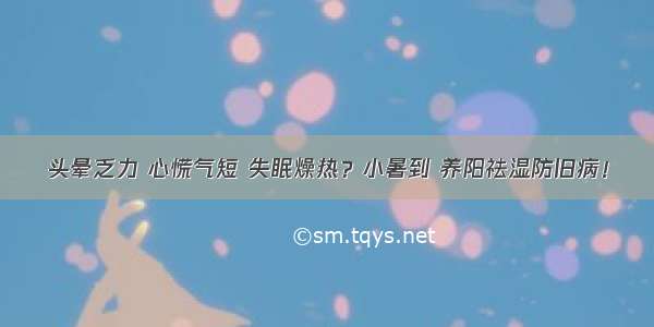 头晕乏力 心慌气短 失眠燥热？小暑到 养阳祛湿防旧病！