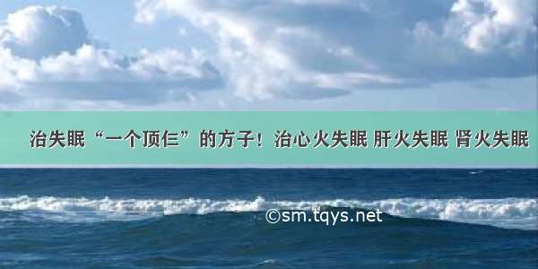 ​治失眠“一个顶仨”的方子！治心火失眠 肝火失眠 肾火失眠