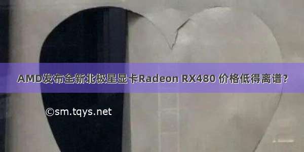 AMD发布全新北极星显卡Radeon RX480 价格低得离谱？