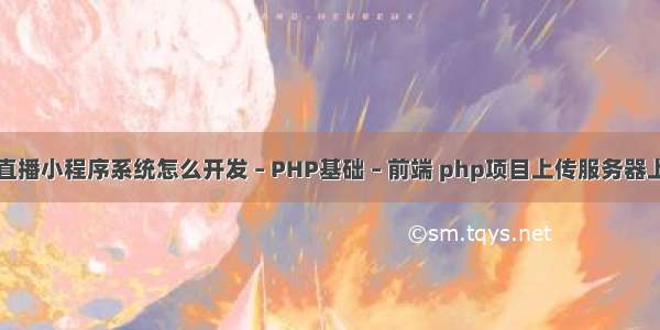 直播小程序系统怎么开发 – PHP基础 – 前端 php项目上传服务器上