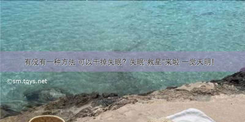 有没有一种方法 可以干掉失眠？失眠“救星”来啦 一觉天明！