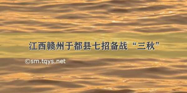 江西赣州于都县七招备战“三秋”