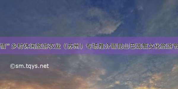 “苏韵乡情”乡村休闲旅游农业（苏州）专场推介暨昆山巴城蟹文化旅游节隆重举行