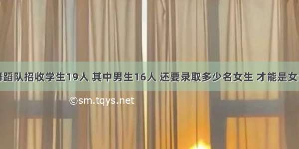 实验小学舞蹈队招收学生19人 其中男生16人 还要录取多少名女生 才能是女生占舞蹈求