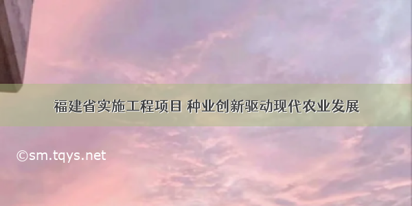 福建省实施工程项目 种业创新驱动现代农业发展