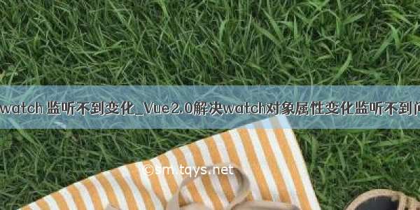 vue watch 监听不到变化_Vue2.0解决watch对象属性变化监听不到问题