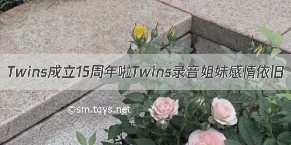 Twins成立15周年啦Twins录音姐妹感情依旧