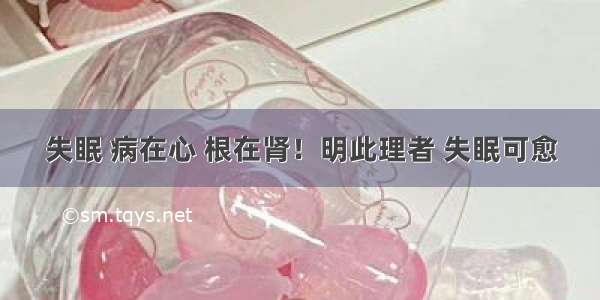 失眠 病在心 根在肾！明此理者 失眠可愈