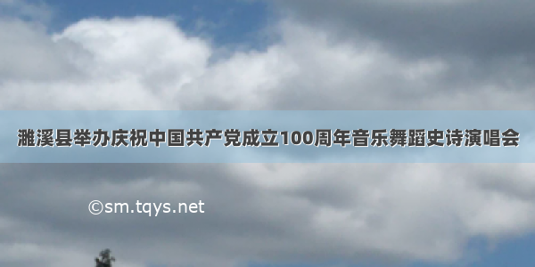 濉溪县举办庆祝中国共产党成立100周年音乐舞蹈史诗演唱会