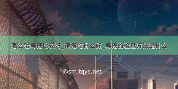 怎么治痔疮比较好_痔疮吃什么好_痔疮的检查方法是什么