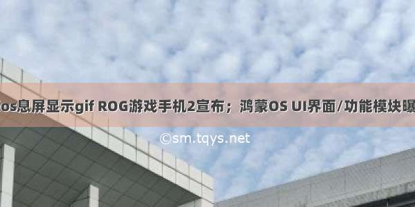 鸿蒙os息屏显示gif ROG游戏手机2宣布；鸿蒙OS UI界面/功能模块曝光…