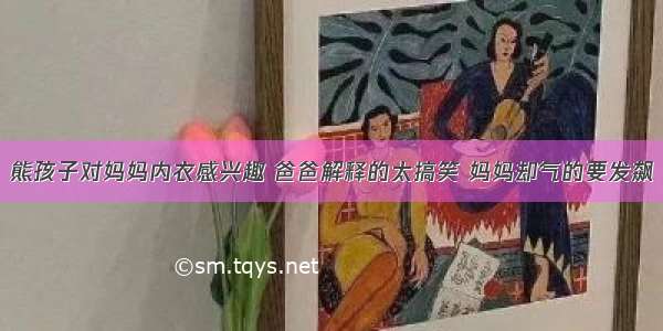 熊孩子对妈妈内衣感兴趣 爸爸解释的太搞笑 妈妈却气的要发飙