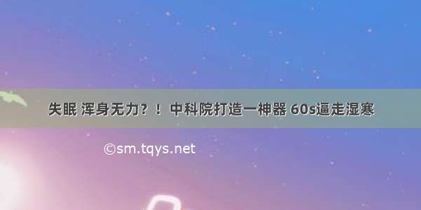 失眠 浑身无力？！中科院打造一神器 60s逼走湿寒