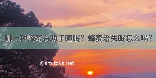 哪一种蜂蜜有助于睡眠？蜂蜜治失眠怎么喝？