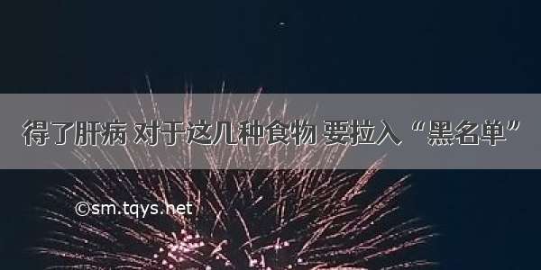 得了肝病 对于这几种食物 要拉入“黑名单”