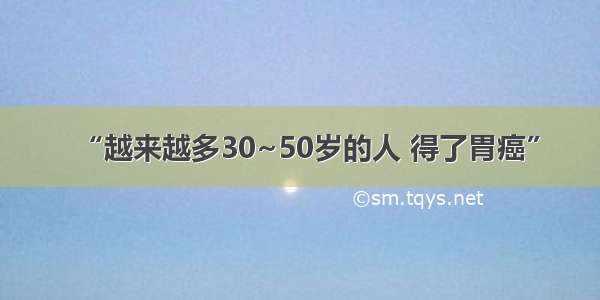 “越来越多30~50岁的人 得了胃癌”