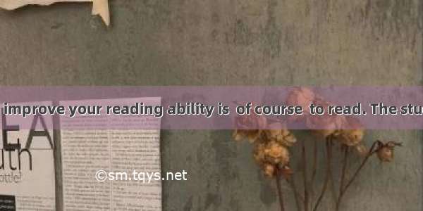 The best way to improve your reading ability is  of course  to read. The student must make