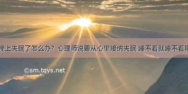 晚上失眠了怎么办？心理师说要从心里接纳失眠 睡不着就睡不着吧