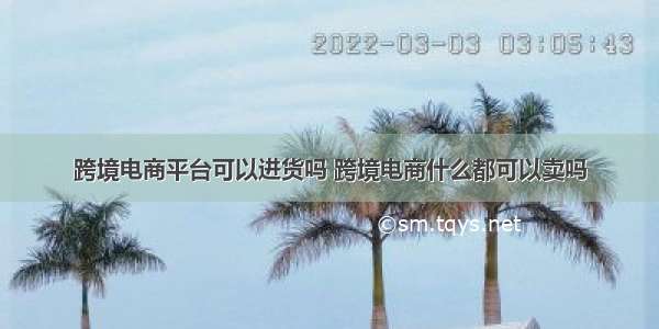 跨境电商平台可以进货吗 跨境电商什么都可以卖吗