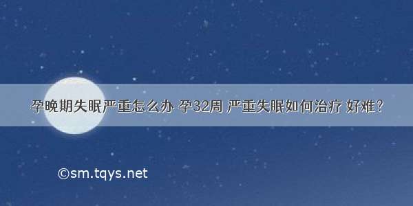 孕晚期失眠严重怎么办 孕32周 严重失眠如何治疗 好难？