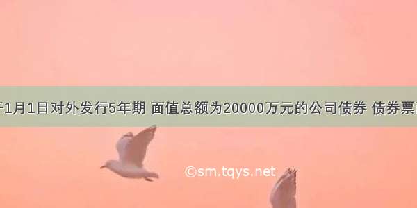 某公司于1月1日对外发行5年期 面值总额为20000万元的公司债券 债券票面年利率