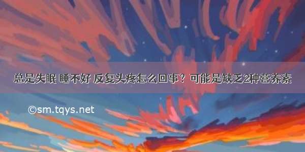 总是失眠 睡不好 反复头疼怎么回事？可能是缺乏2种营养素