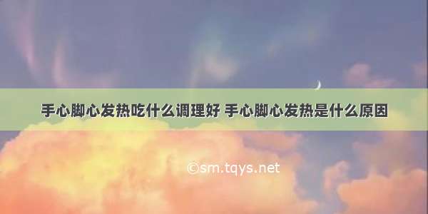 手心脚心发热吃什么调理好 手心脚心发热是什么原因