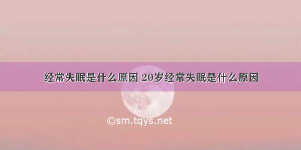 经常失眠是什么原因 20岁经常失眠是什么原因