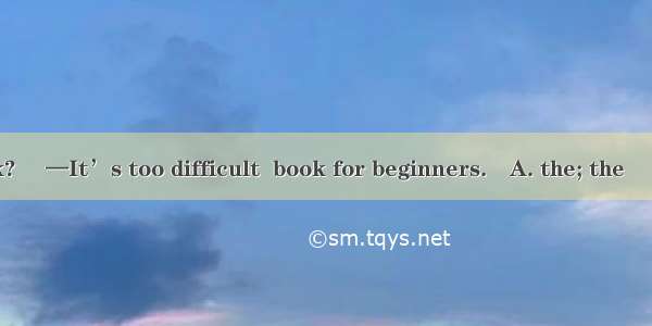 —What about  book?　 —It’s too difficult  book for beginners.　A. the; the 　　　　B. a; a 　　C.