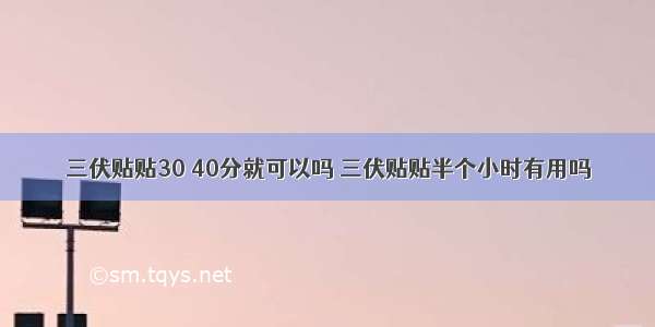 三伏贴贴30 40分就可以吗 三伏贴贴半个小时有用吗