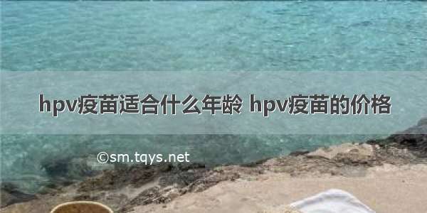 hpv疫苗适合什么年龄 hpv疫苗的价格