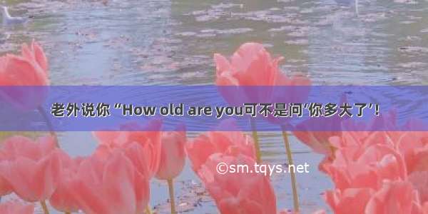 老外说你“How old are you可不是问‘你多大了’！