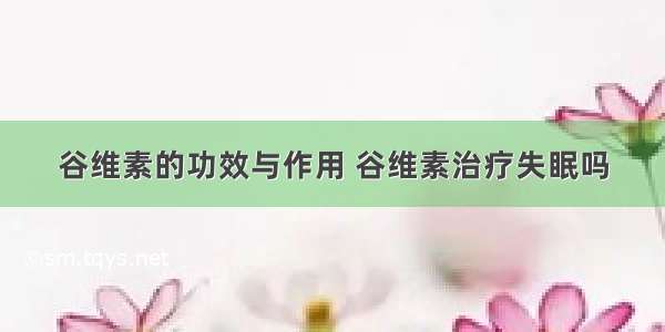 谷维素的功效与作用 谷维素治疗失眠吗