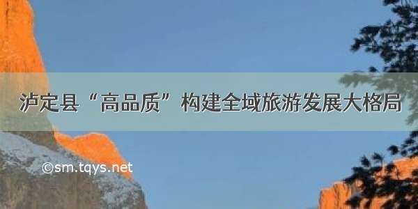泸定县“高品质”构建全域旅游发展大格局