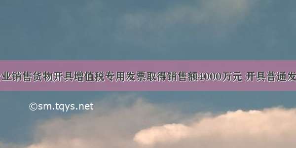 某生产企业销售货物开具增值税专用发票取得销售额4000万元 开具普通发票取得的