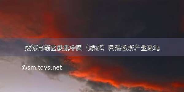 成都高新区获批中国（成都）网络视听产业基地