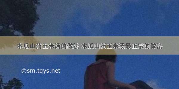 木瓜山药玉米汤的做法 木瓜山药玉米汤最正宗的做法