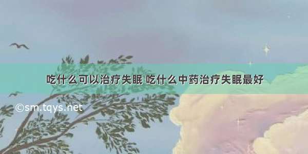 吃什么可以治疗失眠 吃什么中药治疗失眠最好